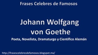 Frases Celebres de Famosos
http://frasescelebresdefamosos.blogspot.mx/
Johann Wolfgang
von Goethe
Poeta, Novelista, Dramaturgo y Científico Alemán
 