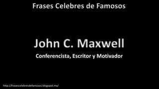 Frases Celebres de Famosos
http://frasescelebresdefamosos.blogspot.mx/
John C. Maxwell
Conferencista, Escritor y Motivador
 