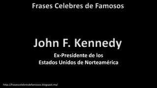 Frases Celebres de Famosos
http://frasescelebresdefamosos.blogspot.mx/
John F. Kennedy
Ex-Presidente de los
Estados Unidos de Norteamérica
 