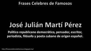 Frases Celebres de Famosos
http://frasescelebresdefamosos.blogspot.mx/
José Julián Martí Pérez
Político republicano democrático, pensador, escritor,
periodista, filósofo y poeta cubano de origen español.
 