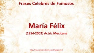 Frases Celebres de Famosos
http://frasescelebresdefamosos.blogspot.mx/
María Félix
(1914-2002) Actriz Mexicana
 