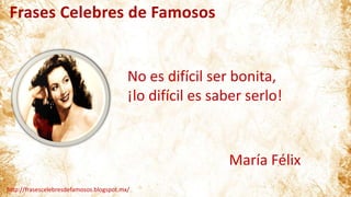 Frases Celebres de Famosos
http://frasescelebresdefamosos.blogspot.mx/
No es difícil ser bonita,
¡lo difícil es saber serlo!
María Félix
 