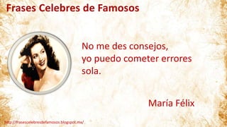 Frases Celebres de Famosos
http://frasescelebresdefamosos.blogspot.mx/
No me des consejos,
yo puedo cometer errores
sola.
María Félix
 