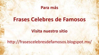 Para más
Frases Celebres de Famosos
Visita nuestro sitio
http://frasescelebresdefamosos.blogspot.mx/
 