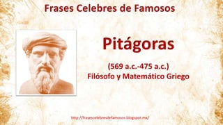 Frases Celebres de Famosos
http://frasescelebresdefamosos.blogspot.mx/
Pitágoras
(569 a.c.-475 a.c.)
Filósofo y Matemático Griego
 