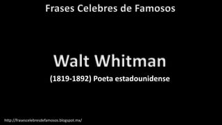 Frases Celebres de Famosos
http://frasescelebresdefamosos.blogspot.mx/
Walt Whitman
(1819-1892) Poeta estadounidense
 