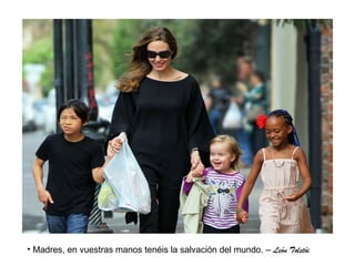 • Madres, en vuestras manos tenéis la salvación del mundo. – León Tolstói
 