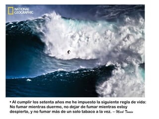 • Al cumplir los setenta años me he impuesto la siguiente regla de vida:
No fumar mientras duermo, no dejar de fumar mientras estoy
despierto, y no fumar más de un solo tabaco a la vez. – Mark Twain
 