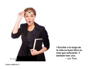 • Escribir a lo largo de
                     la vida un buen libro es
                     más que suficiente. Y
                     también leer uno.
                              – León Tolstói

frases célebres II
 