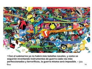 • Con el submarino ya no habrá más batallas navales, y como se
seguirán inventando instrumentos de guerra cada vez más
perfeccionados y terroríficos, la guerra misma será imposible. – Julio
Verne                                                                    14
 