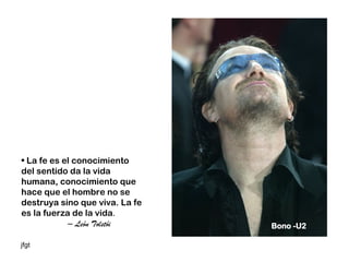 • La fe es el conocimiento
del sentido da la vida
humana, conocimiento que
hace que el hombre no se
destruya sino que viva. La fe
es la fuerza de la vida.
            – León Tolstói      Bono -U2

jfgt
 