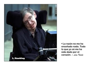 • La razón no me ha
             enseñado nada. Todo
             lo que yo sé me ha
             sido dado por el
             corazón. – León Tolstói
S. Hawking
 