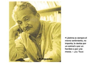 • Lástima es siempre el
               mismo sentimiento, no
               importa, lo sientas por
               un animal o por un
               hombre o por una
               mosca. – León Tolstói


J.M.Arguedas
 
