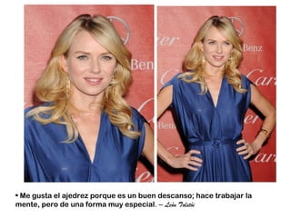• Me gusta el ajedrez porque es un buen descanso; hace trabajar la
mente, pero de una forma muy especial. – León Tolstói
 