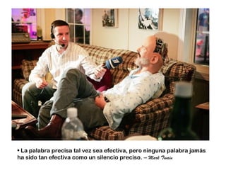 • La palabra precisa tal vez sea efectiva, pero ninguna palabra jamás
ha sido tan efectiva como un silencio preciso. – Mark Twain
 