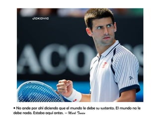 Jokovic




• No ande por ahí diciendo que el mundo le debe su sustento. El mundo no le
debe nada. Estaba aquí antes. – Mark Twain
 
