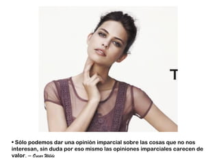 • Sólo podemos dar una opinión imparcial sobre las cosas que no nos
interesan, sin duda por eso mismo las opiniones imparciales carecen de
valor. – Oscar Wilde
 