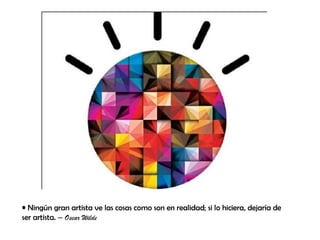 • Ningún gran artista ve las cosas como son en realidad; si lo hiciera, dejaría de
ser artista. – Oscar Wilde
 