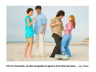 • En el recuerdo, un día ocupado es igual a tres días de ocio. – León Tolstói
 