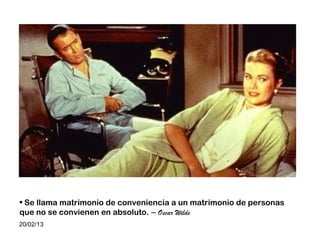 • Se llama matrimonio de conveniencia a un matrimonio de personas
que no se convienen en absoluto. – Oscar Wilde
20/02/13
 