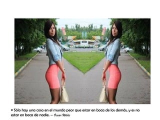 • Sólo hay una cosa en el mundo peor que estar en boca de los demás, y es no
estar en boca de nadie. – Oscar Wilde
 