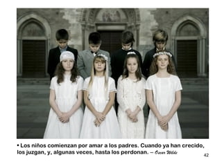 • Los niños comienzan por amar a los padres. Cuando ya han crecido,
los juzgan, y, algunas veces, hasta los perdonan. – Oscar Wilde    42
 