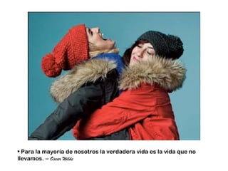 • Para la mayoría de nosotros la verdadera vida es la vida que no
llevamos. – Oscar Wilde
 