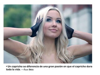 • Un capricho se diferencia de una gran pasión en que el capricho dura
toda la vida. – Oscar Wilde
 