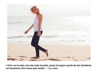 • Vivir es lo más raro de este mundo, pues la mayor parte de los hombres
no hacemos otra cosa que existir. – Oscar Wilde
 