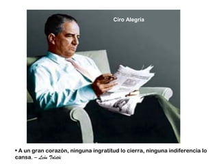 Ciro Alegría




• A un gran corazón, ninguna ingratitud lo cierra, ninguna indiferencia lo
cansa. – León Tolstói
 