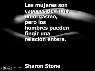 Las mujeres son capaces de fingir un orgasmo, pero los hombres pueden fingir una relación entera. Sharon Stone 