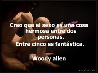 Creo que el sexo es una cosa hermosa ent r e dos personas. Entre cinco es fantástica. Woody allen 