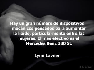 Hay un gran número de dispositivos mecánicos pensados para aumentar la libido, particularmente entre las mujeres. El mas efectivo es el Mercedes Benz 380 SL Lynn Lavner 