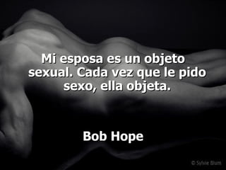 Mi esposa es un objeto sexual. Cada vez que le pido sexo, ella objeta. Bob Hope 