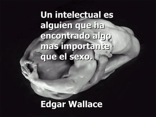 Un intelectual es alguien que ha encontrado algo mas importante que el sexo. Edgar Wallace 