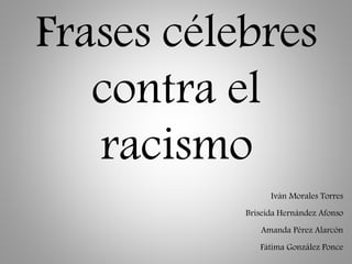 Frases célebres 
contra el 
racismo 
Iván Morales Torres 
Briseida Hernández Afonso 
Amanda Pérez Alarcón 
Fátima González Ponce 
 