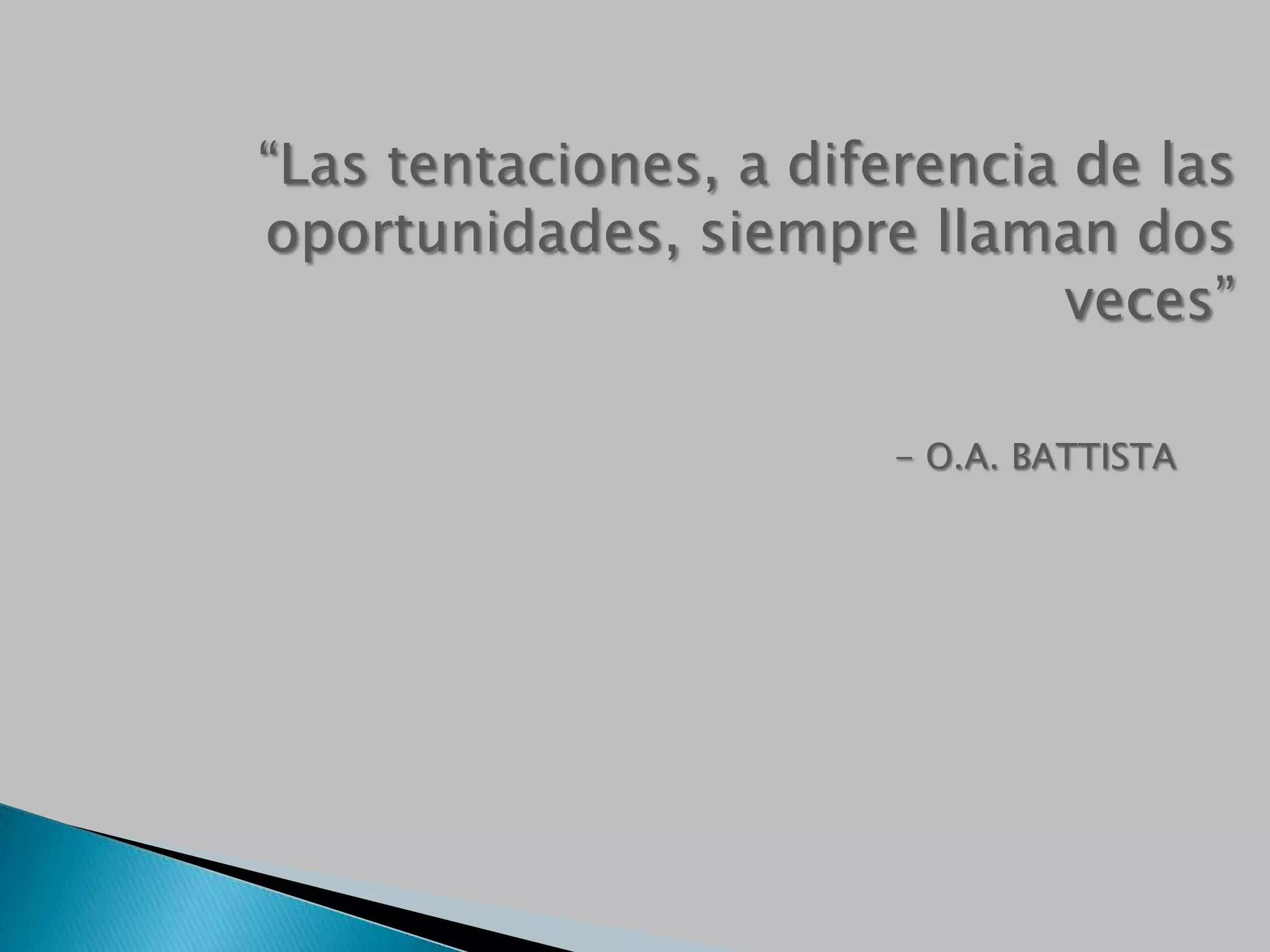 “Las tentaciones, a diferencia de las
oportunidades, siempre llaman dos
veces”
- O.A. BATTISTA