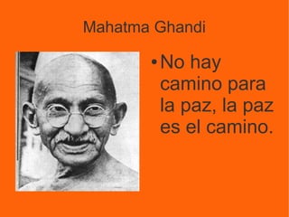 Mahatma Ghandi
●

No hay
camino para
la paz, la paz
es el camino.

 