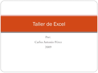 Por: Carlos Antonio Pérez 2009 Taller de Excel 