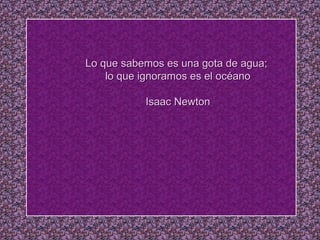 Lo que sabemos es uunnaa ggoottaa ddee aagguuaa;; 
lloo qquuee iiggnnoorraammooss eess eell ooccééaannoo 
IIssaaaacc NNeewwttoonn 
 