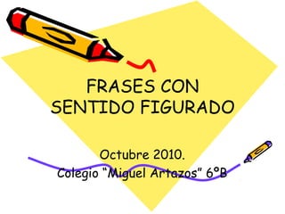 FRASES CON
SENTIDO FIGURADO
Octubre 2010.
Colegio “Miguel Artazos” 6ºB
 