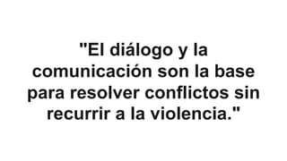 "El diálogo y la
comunicación son la base
para resolver conflictos sin
recurrir a la violencia."
 