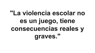 "La violencia escolar no
es un juego, tiene
consecuencias reales y
graves."
 