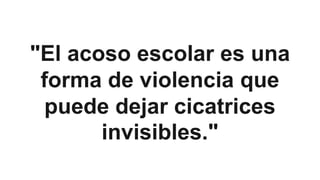 "El acoso escolar es una
forma de violencia que
puede dejar cicatrices
invisibles."
 