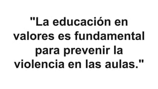 "La educación en
valores es fundamental
para prevenir la
violencia en las aulas."
 