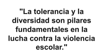 "La tolerancia y la
diversidad son pilares
fundamentales en la
lucha contra la violencia
escolar."
 
