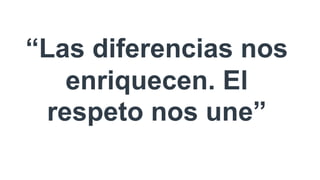 “Las diferencias nos
enriquecen. El
respeto nos une”
 