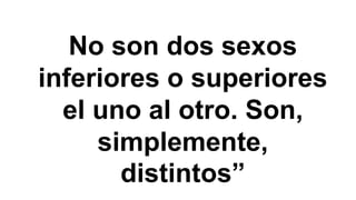 No son dos sexos
inferiores o superiores
el uno al otro. Son,
simplemente,
distintos”
 