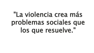 "La violencia crea más
problemas sociales que
los que resuelve."
 