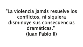 "La violencia jamás resuelve los
conflictos, ni siquiera
disminuye sus consecuencias
dramáticas."
(Juan Pablo II)
 